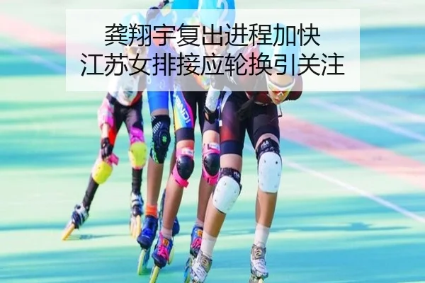 龚翔宇复出进程加快 江苏女排接应轮换引关注