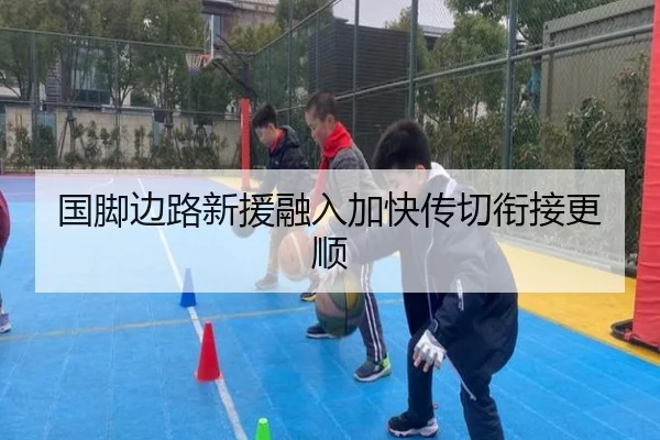 国脚边路新援融入加快传切衔接更顺